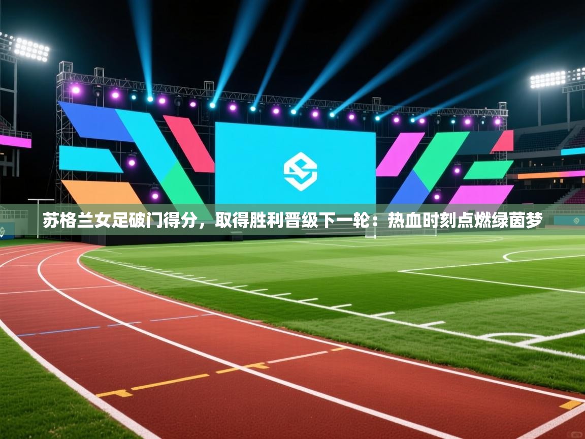 苏格兰女足破门得分，取得胜利晋级下一轮：热血时刻点燃绿茵梦  第1张