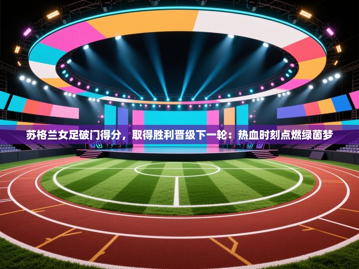 苏格兰女足破门得分，取得胜利晋级下一轮：热血时刻点燃绿茵梦  第2张